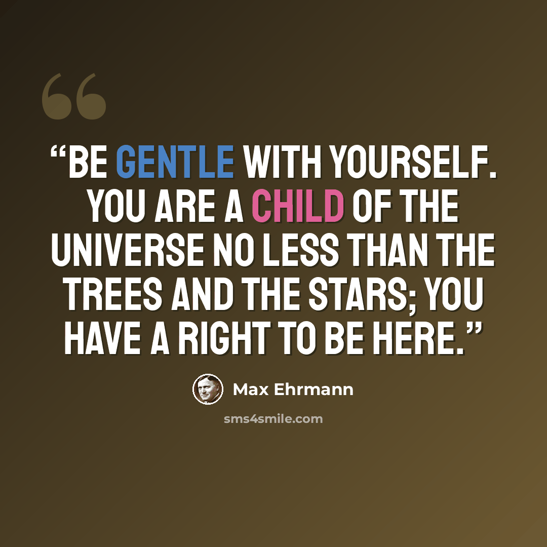 “Be gentle with yourself. You are a child of the universe no less than the trees and the stars; you have a right to be here.” quote by Max Ehrmann