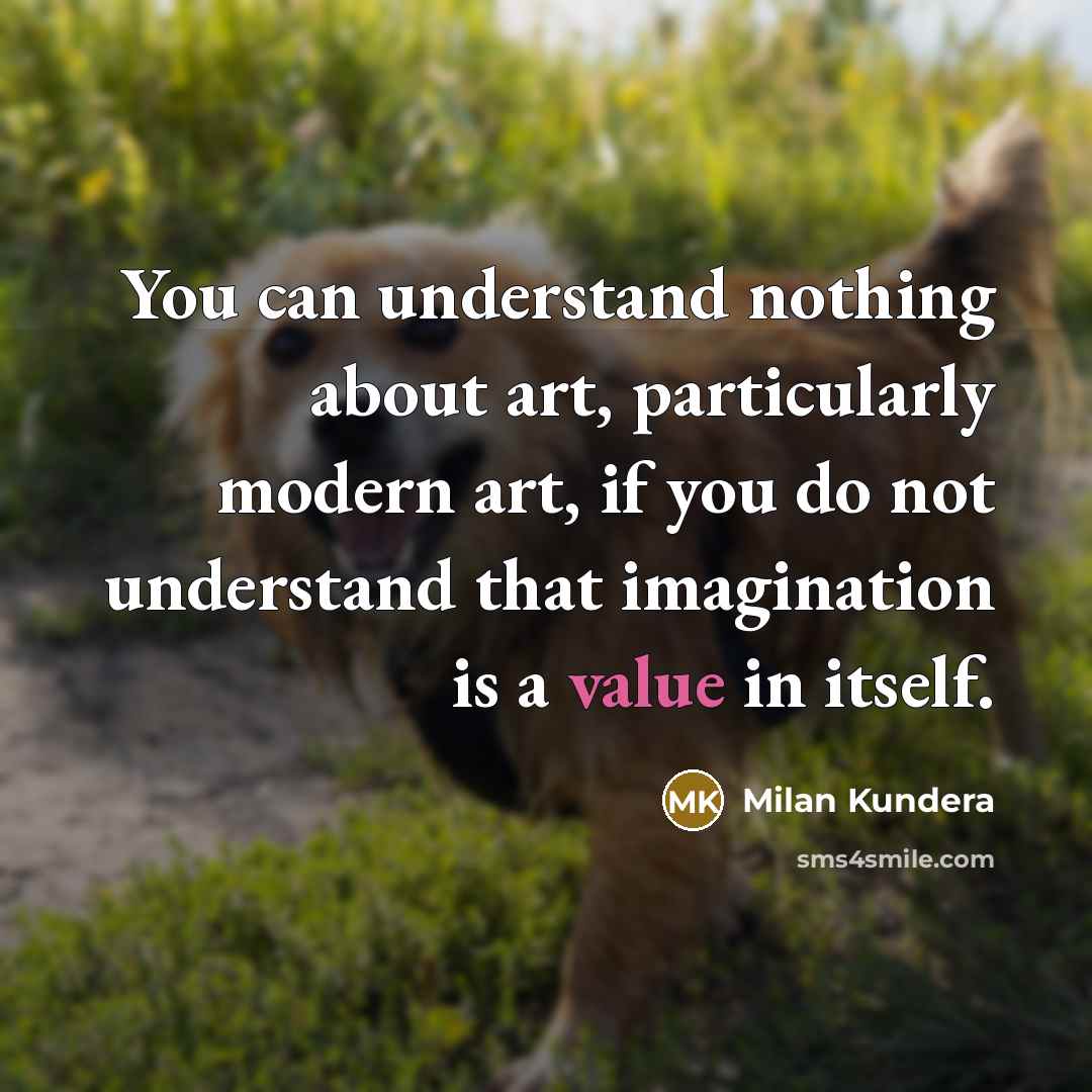 “You can understand nothing about art, particularly modern art, if you do not understand that imagination is a value in itself.” quote by Milan Kundera