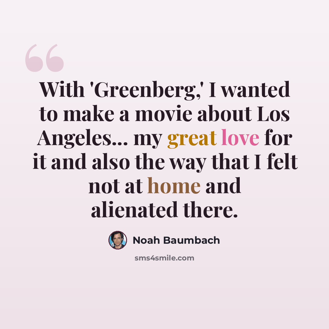 “With 'Greenberg,' I wanted to make a movie about Los Angeles... my great love for it and also the way that I felt not at home and alienated there.” quote by Noah Baumbach