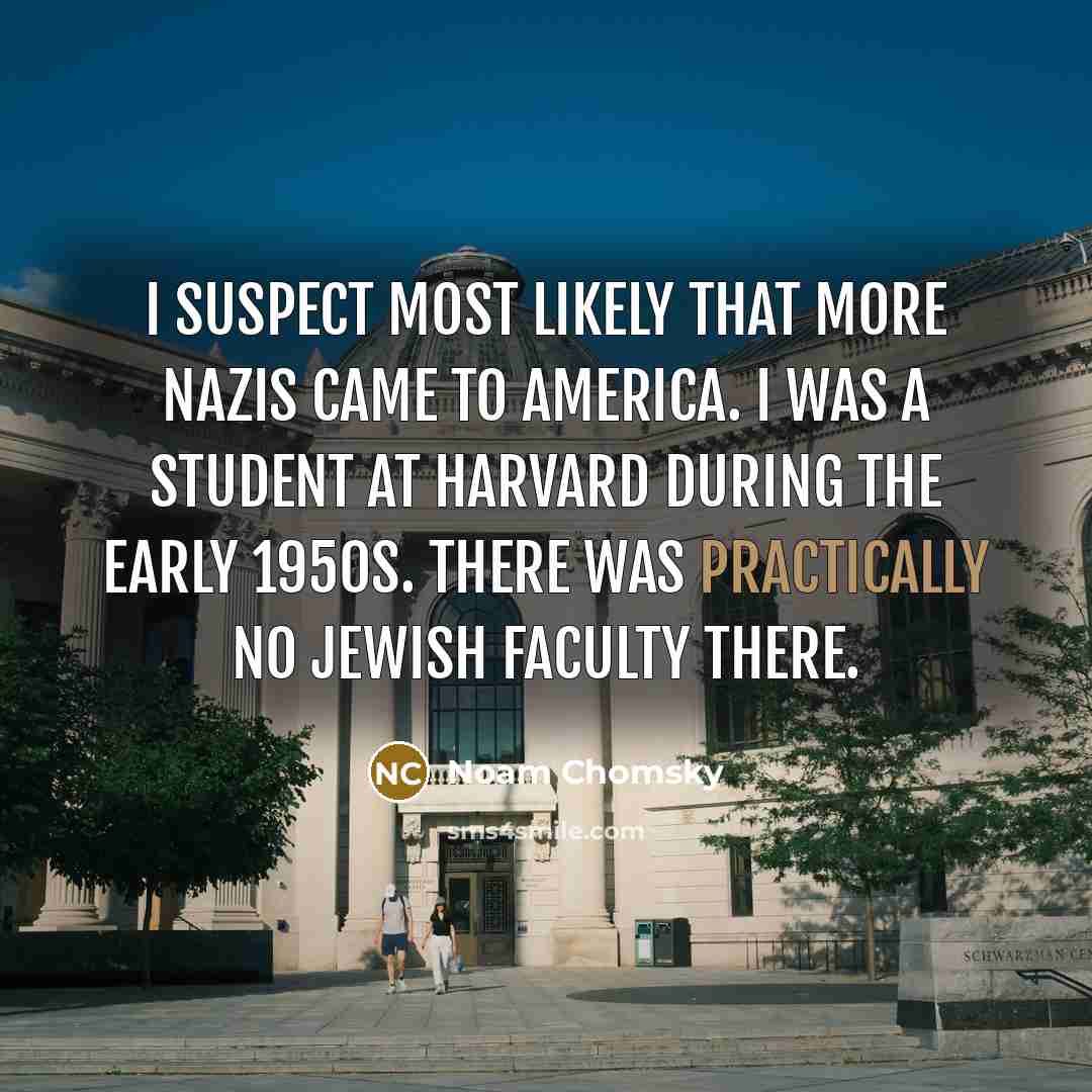 “I suspect most likely that more Nazis came to America. I was a student at Harvard during the early 1950s. There was practically no Jewish faculty there.” quote by Noam Chomsky