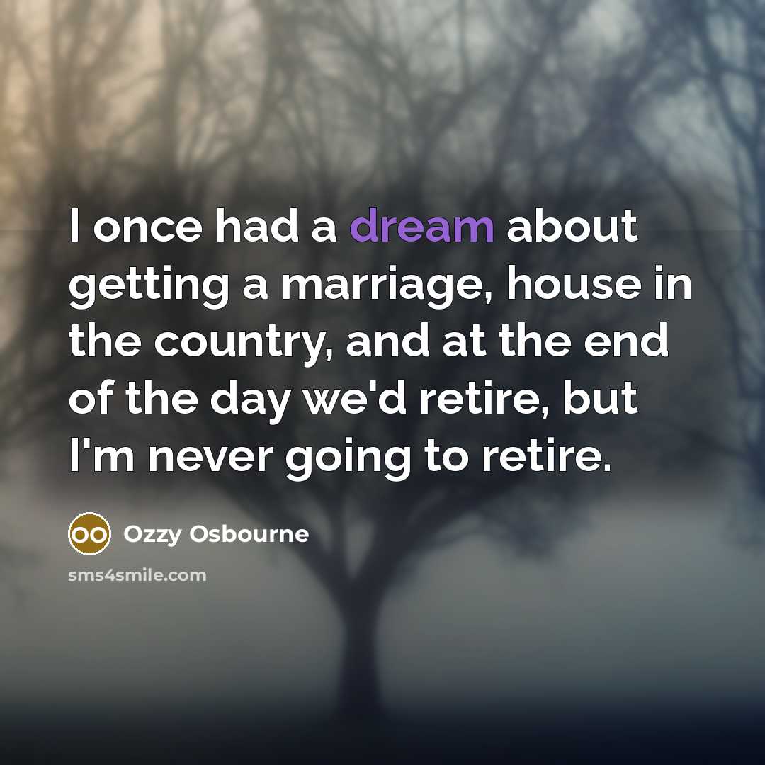 “I once had a dream about getting a marriage, house in the country, and at the end of the day we'd retire, but I'm never going to retire.” quote by Ozzy Osbourne