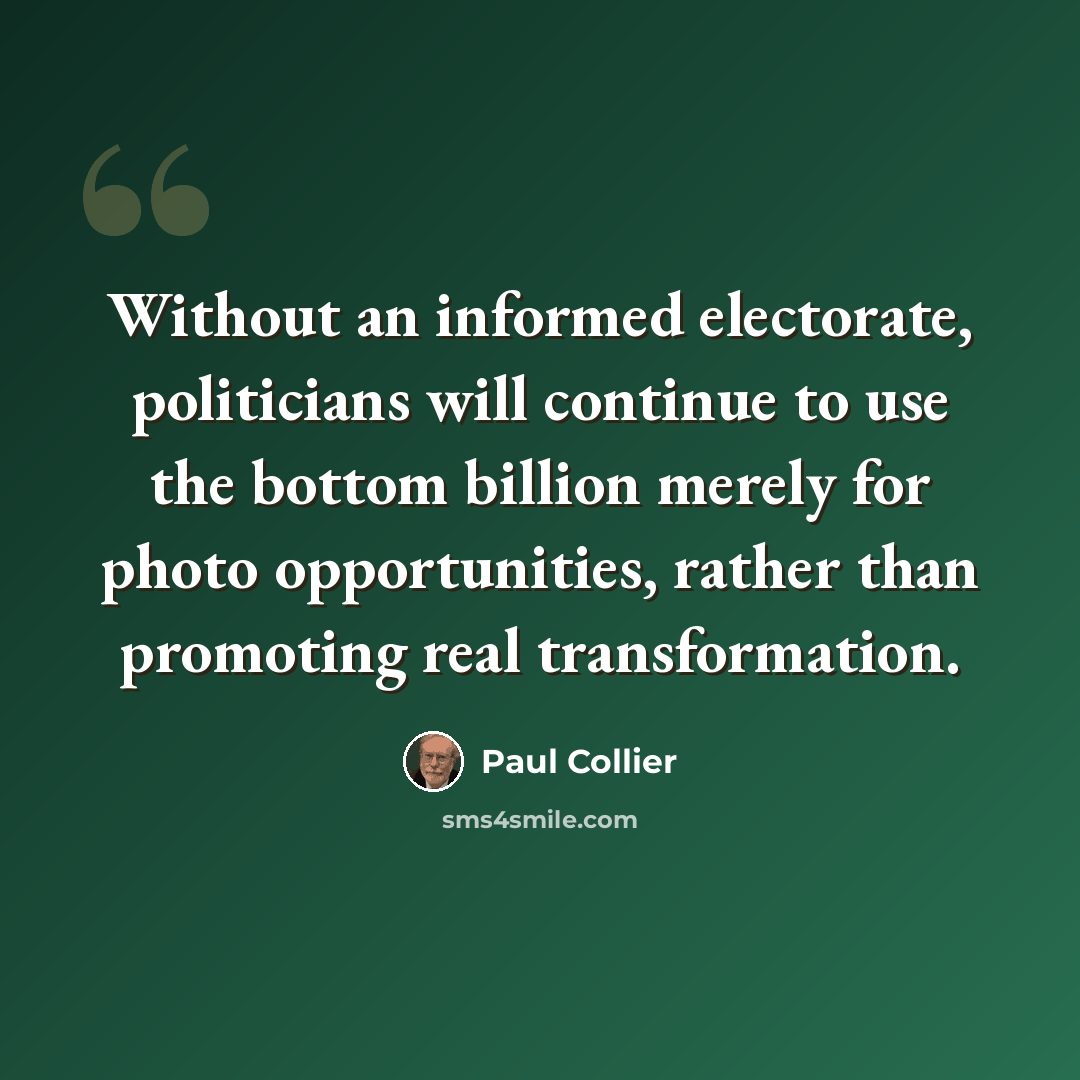 “Without an informed electorate, politicians will continue to use the bottom billion merely for photo opportunities, rather than promoting real transformation.” quote by Paul Collier