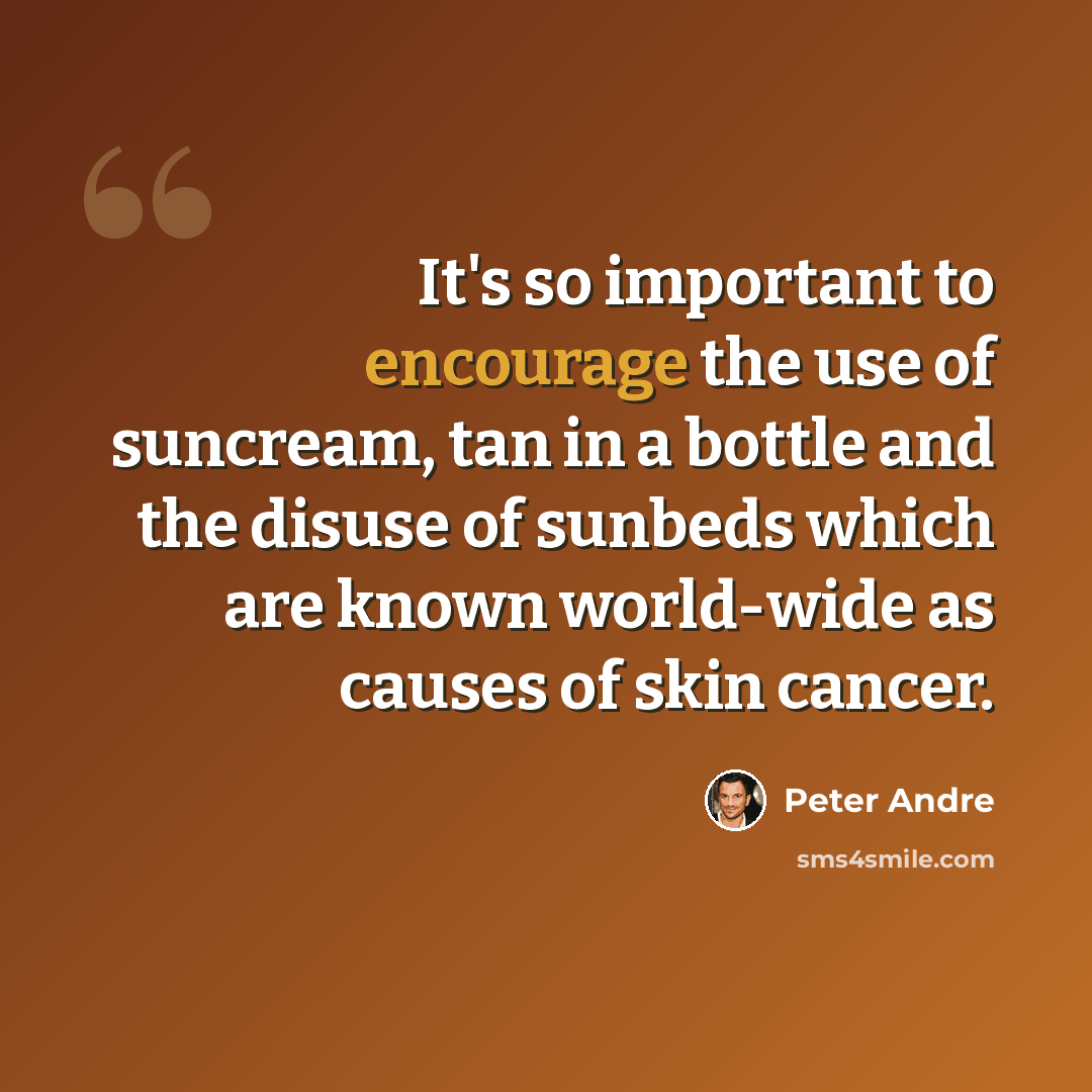 “It's so important to encourage the use of suncream, tan in a bottle and the disuse of sunbeds which are known world-wide as causes of skin cancer.” quote by Peter Andre