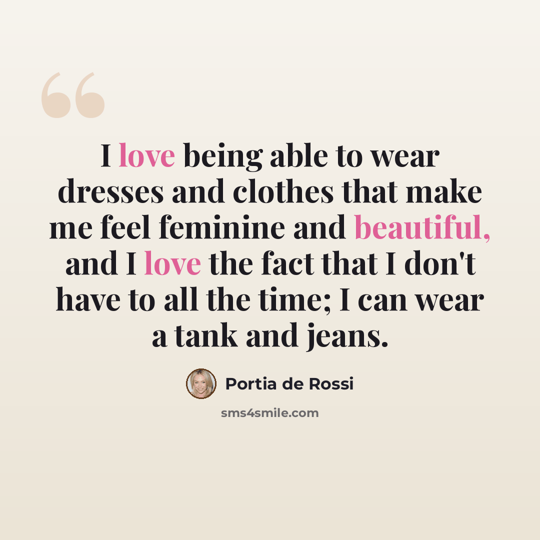 “I love being able to wear dresses and clothes that make me feel feminine and beautiful, and I love the fact that I don't have to all the time; I can wear a tank and jeans.” quote by Portia de Rossi