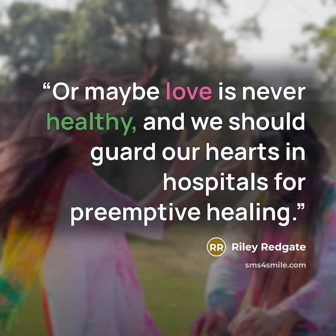 “Or maybe love is never healthy, and we should guard our hearts in hospitals for preemptive healing.” quote by Riley Redgate