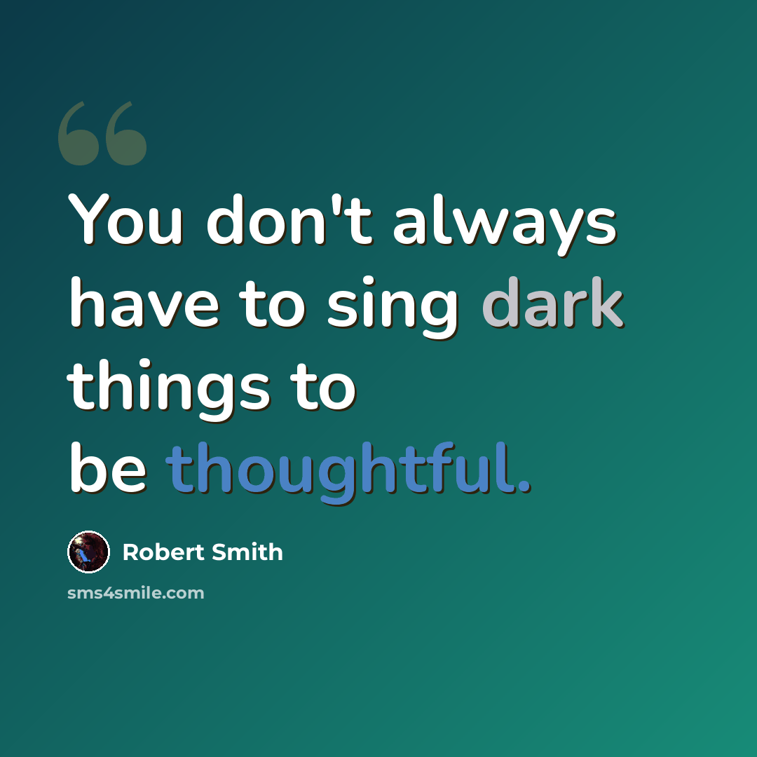 “You don't always have to sing dark things to be thoughtful.” quote by Robert Smith