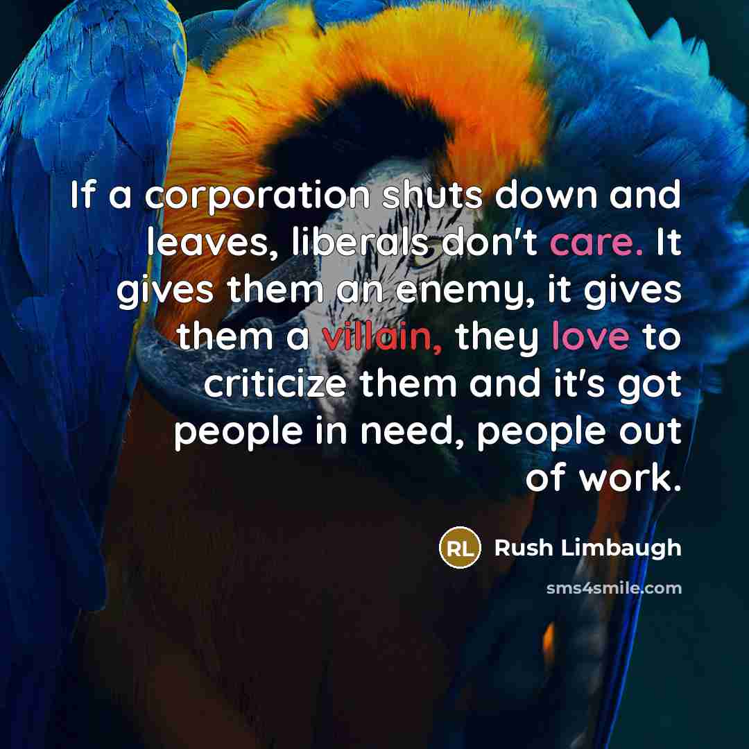 “If a corporation shuts down and leaves, liberals don't care. It gives them an enemy, it gives them a villain, they love to criticize them and it's got people in need, people out of work.” quote by Rush Limbaugh