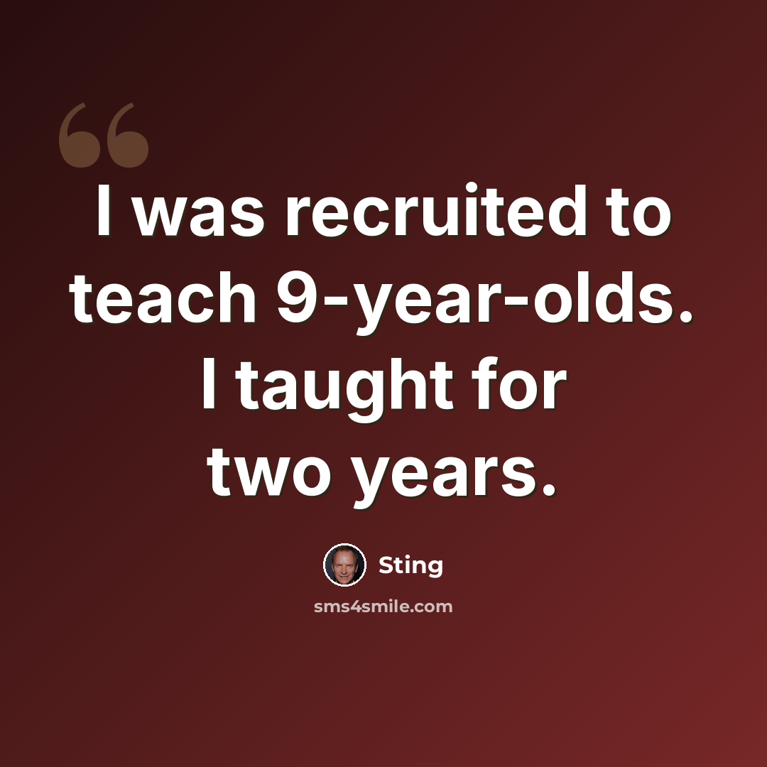 “I was recruited to teach 9-year-olds. I taught for two years.” quote by Sting