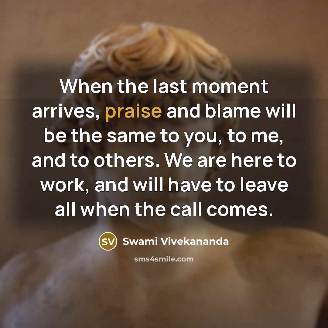 “When the last moment arrives, praise and blame will be the same to you, to me, and to others. We are here to work, and will have to leave all when the call comes.” quote by Swami Vivekananda