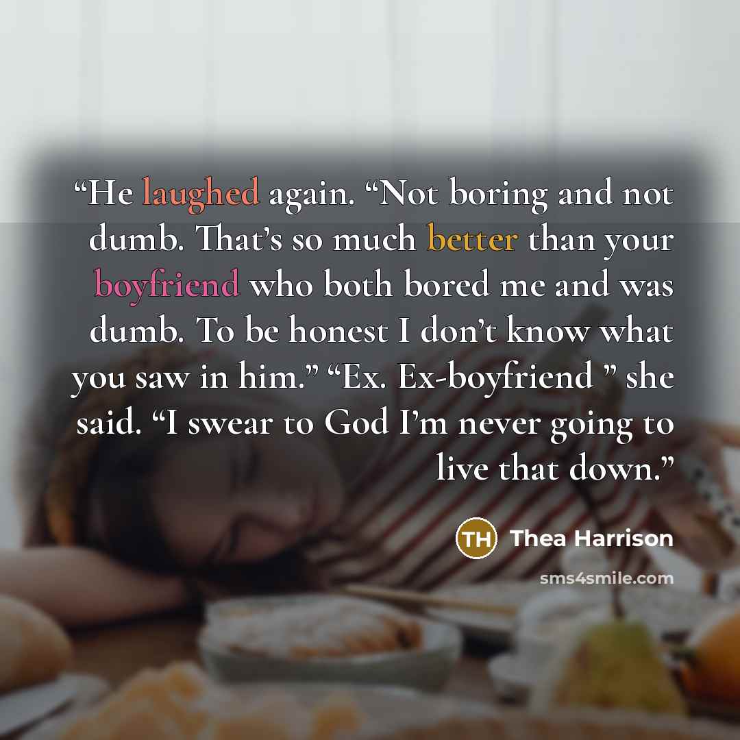 “He laughed again. “Not boring and not dumb. That’s so much better than your boyfriend who both bored me and was dumb. To be honest I don’t know what you saw in him.” “Ex. Ex-boyfriend ” she said. “I swear to God I’m never going to live that down.” quote by Thea Harrison