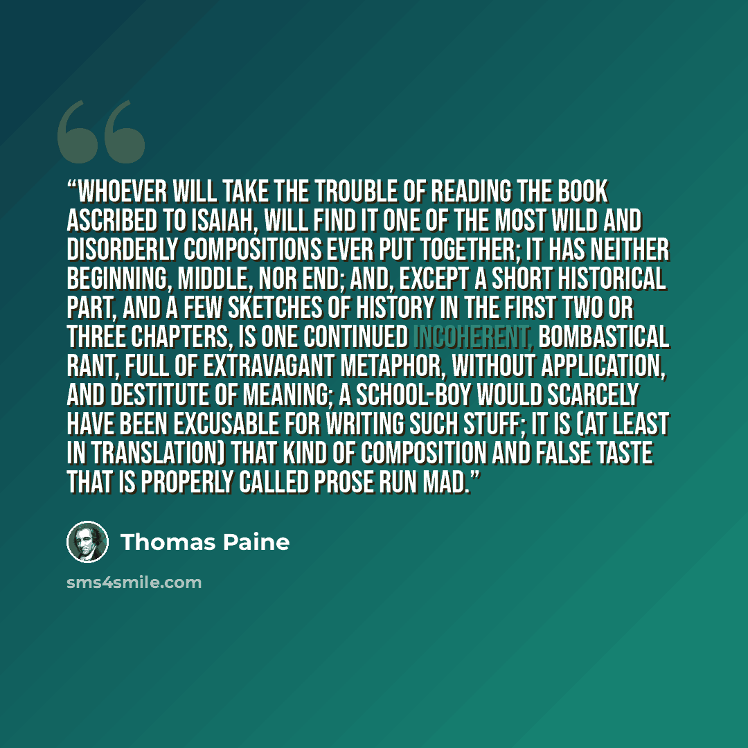 “Whoever will take the trouble of reading the book ascribed to Isaiah, will find it one of the most wild and disorderly compositions ever put together; it has neither beginning, middle, nor end; and, except a short historical part, and a few sketches of history in the first two or three chapters…” quote by Thomas Paine