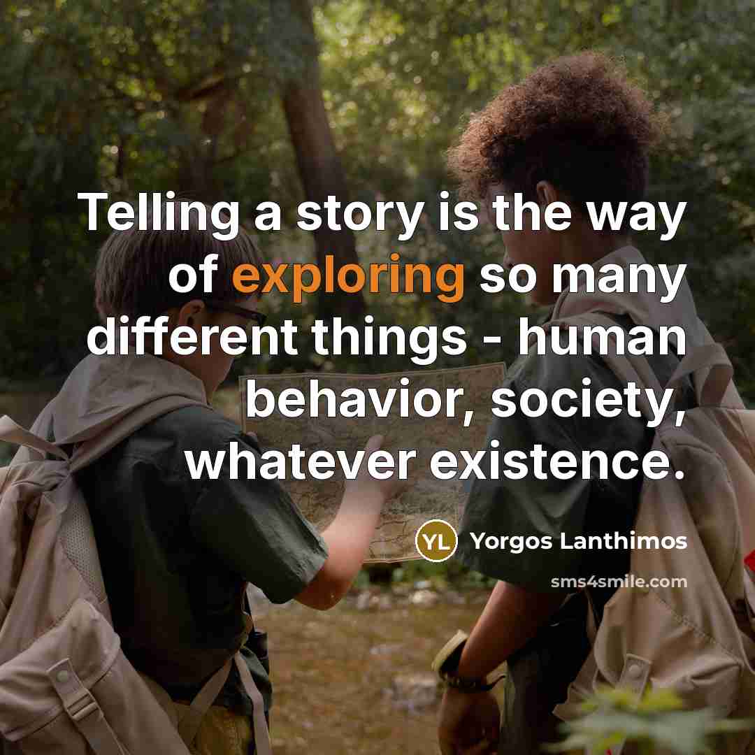 “Telling a story is the way of exploring so many different things - human behavior, society, whatever existence.” quote by Yorgos Lanthimos