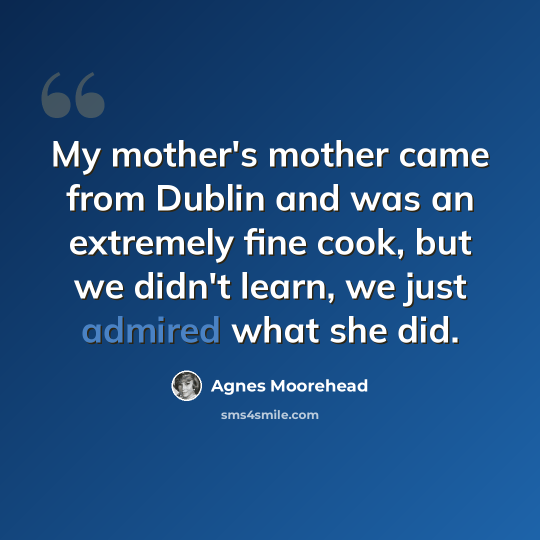 “My mother's mother came from Dublin and was an extremely fine cook, but we didn't learn, we just admired what she did.” quote by Agnes Moorehead