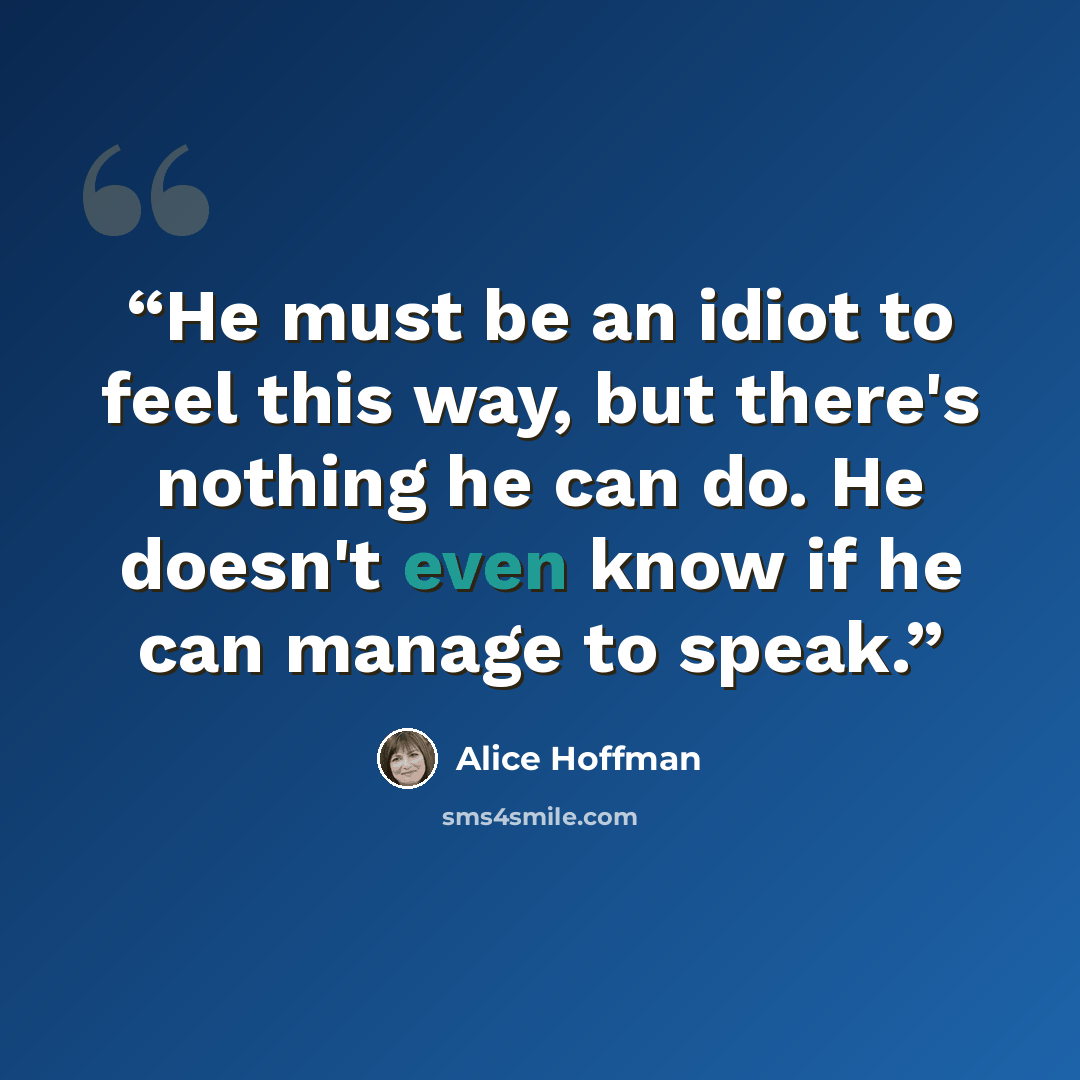 “He must be an idiot to feel this way, but there's nothing he can do. He doesn't even know if he can manage to speak.” quote by Alice Hoffman
