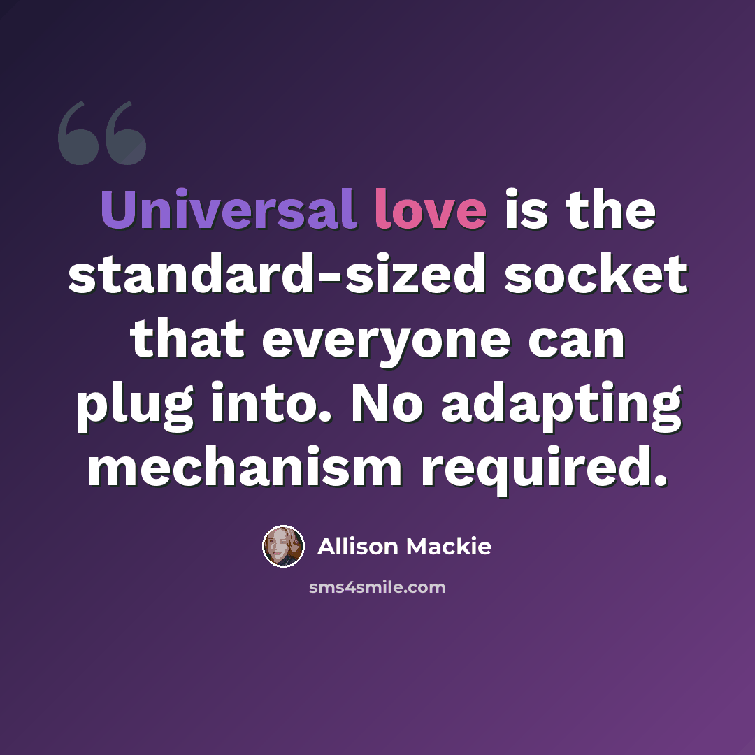 “Universal love is the standard-sized socket that everyone can plug into. No adapting mechanism required.” quote by Allison Mackie