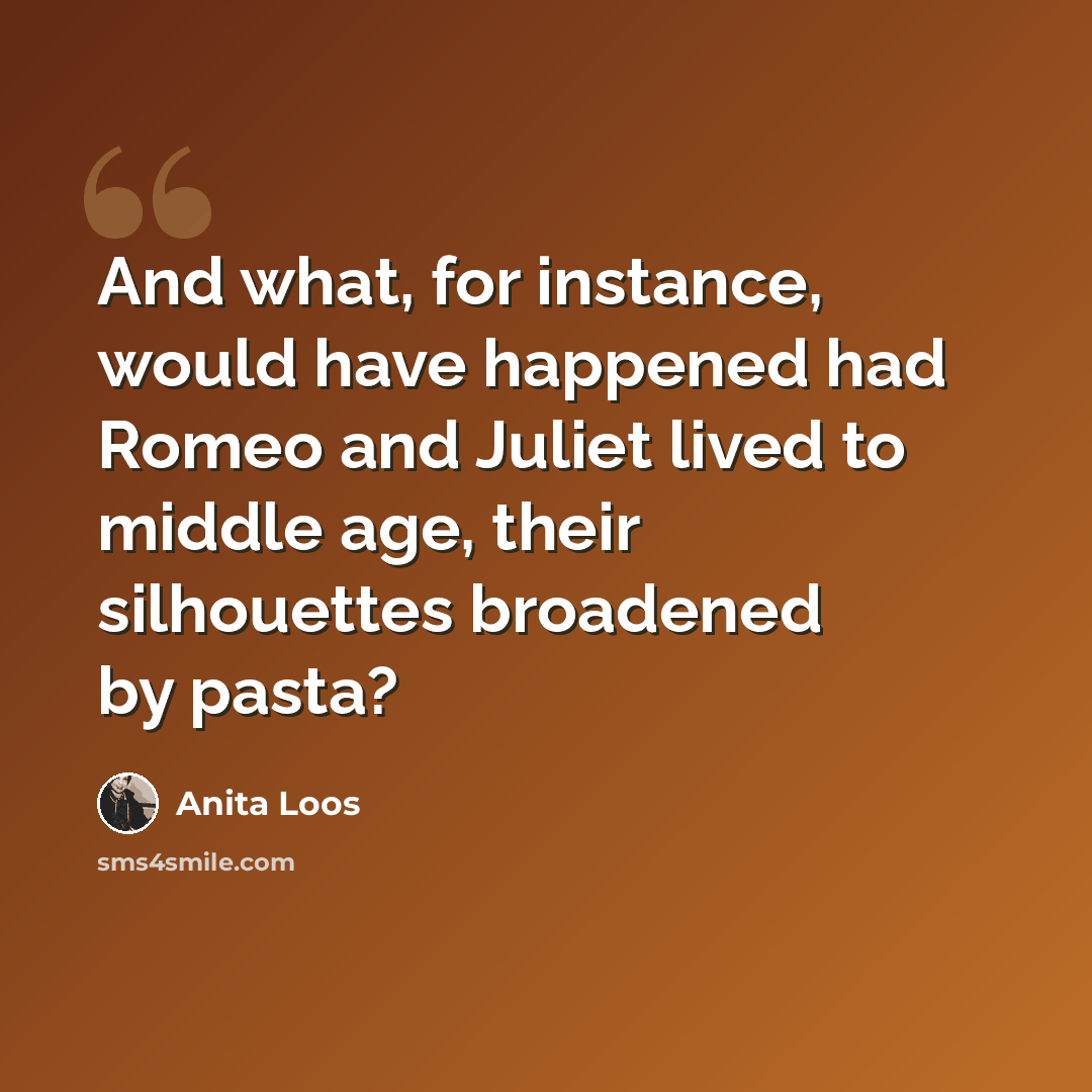“And what, for instance, would have happened had Romeo and Juliet lived to middle age, their silhouettes broadened by pasta?” quote by Anita Loos