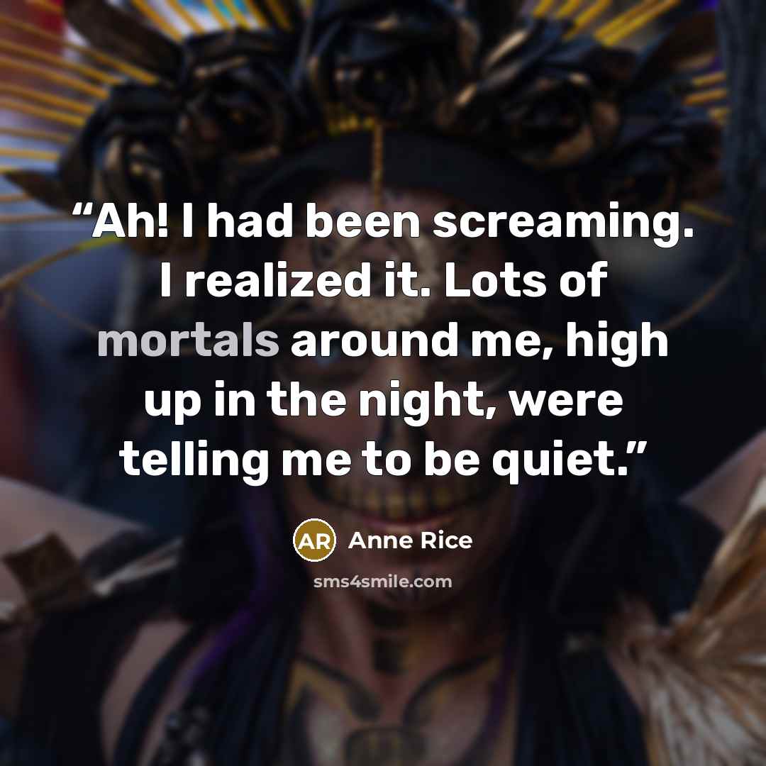 “Ah! I had been screaming. I realized it. Lots of mortals around me, high up in the night, were telling me to be quiet.” quote by Anne Rice