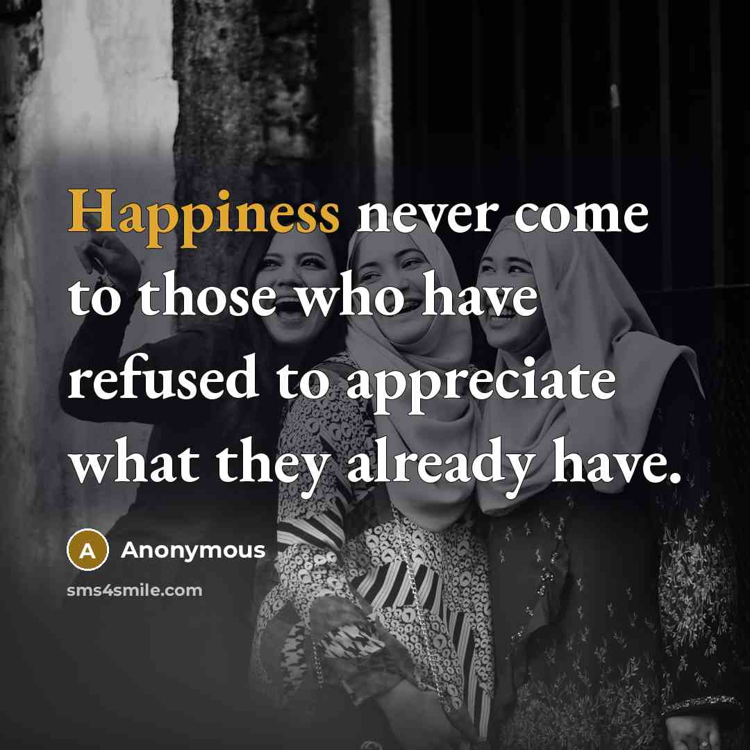 “Happiness never come to those who have refused to appreciate what they already have.” quote by Anonymous
