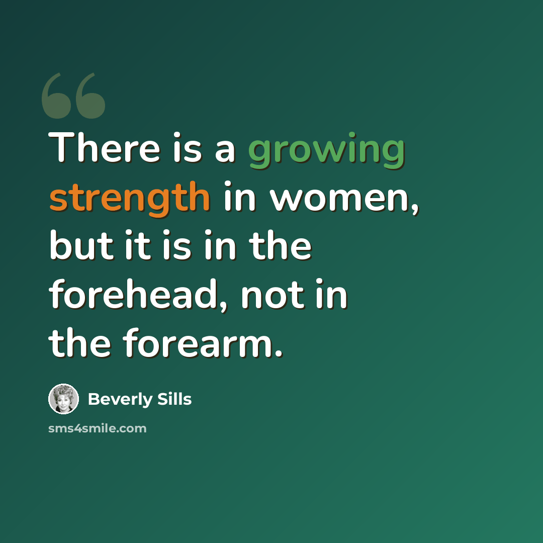 “There is a growing strength in women, but it is in the forehead, not in the forearm.” quote by Beverly Sills
