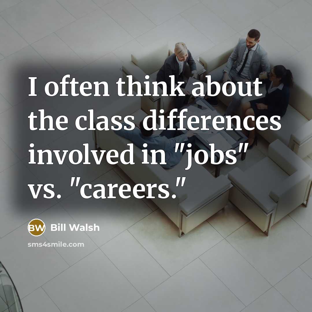 “I often think about the class differences involved in "jobs" vs. "careers."” quote by Bill Walsh