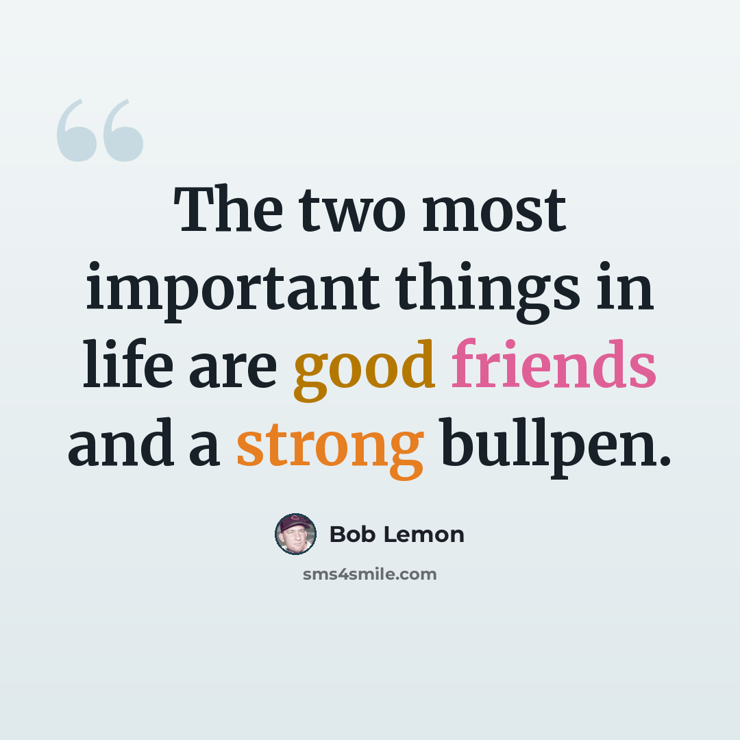 “The two most important things in life are good friends and a strong bullpen.” quote by Bob Lemon