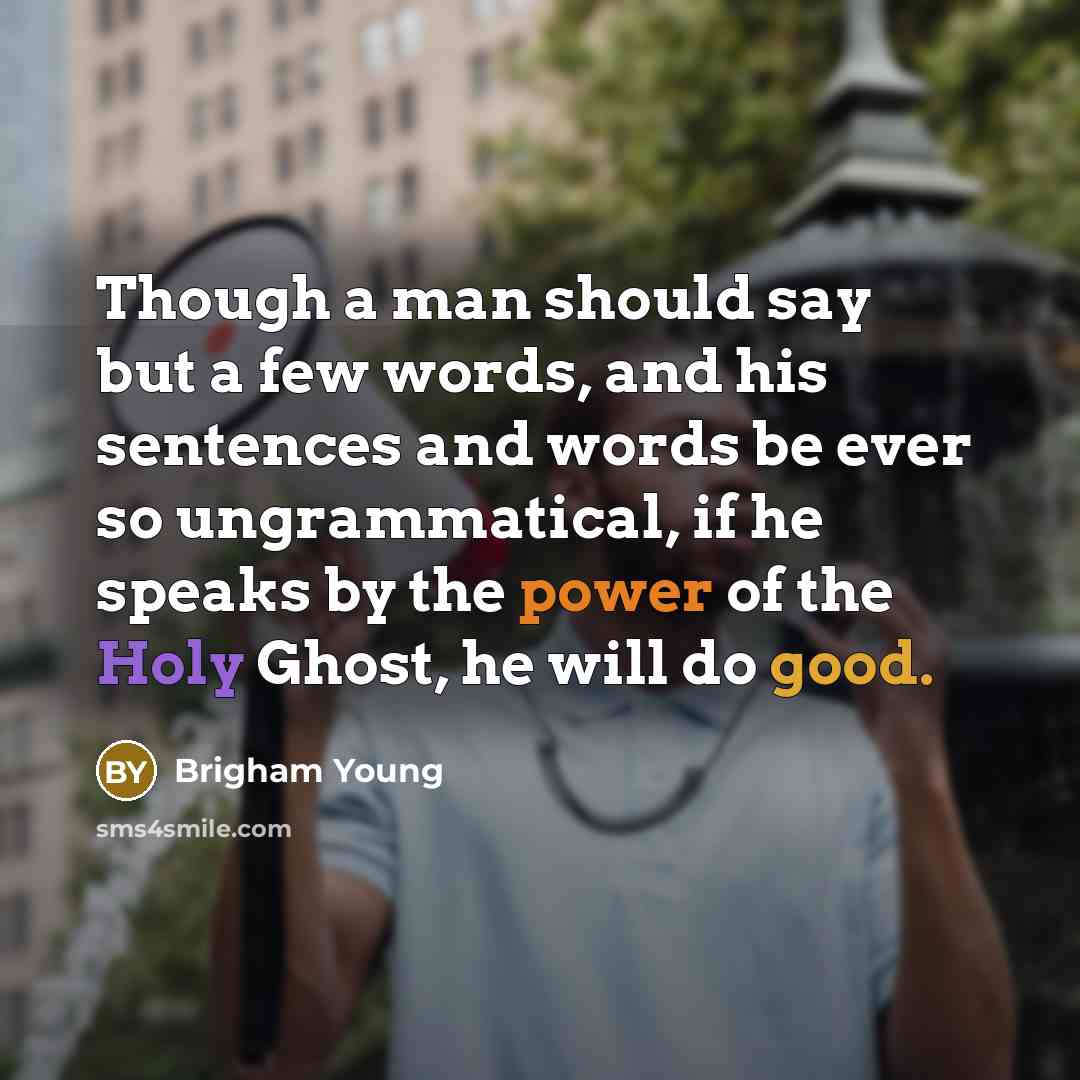 “Though a man should say but a few words, and his sentences and words be ever so ungrammatical, if he speaks by the power of the Holy Ghost, he will do good.” quote by Brigham Young