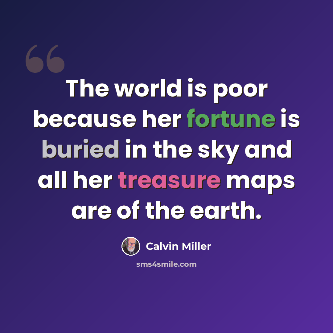 “The world is poor because her fortune is buried in the sky and all her treasure maps are of the earth.” quote by Calvin Miller