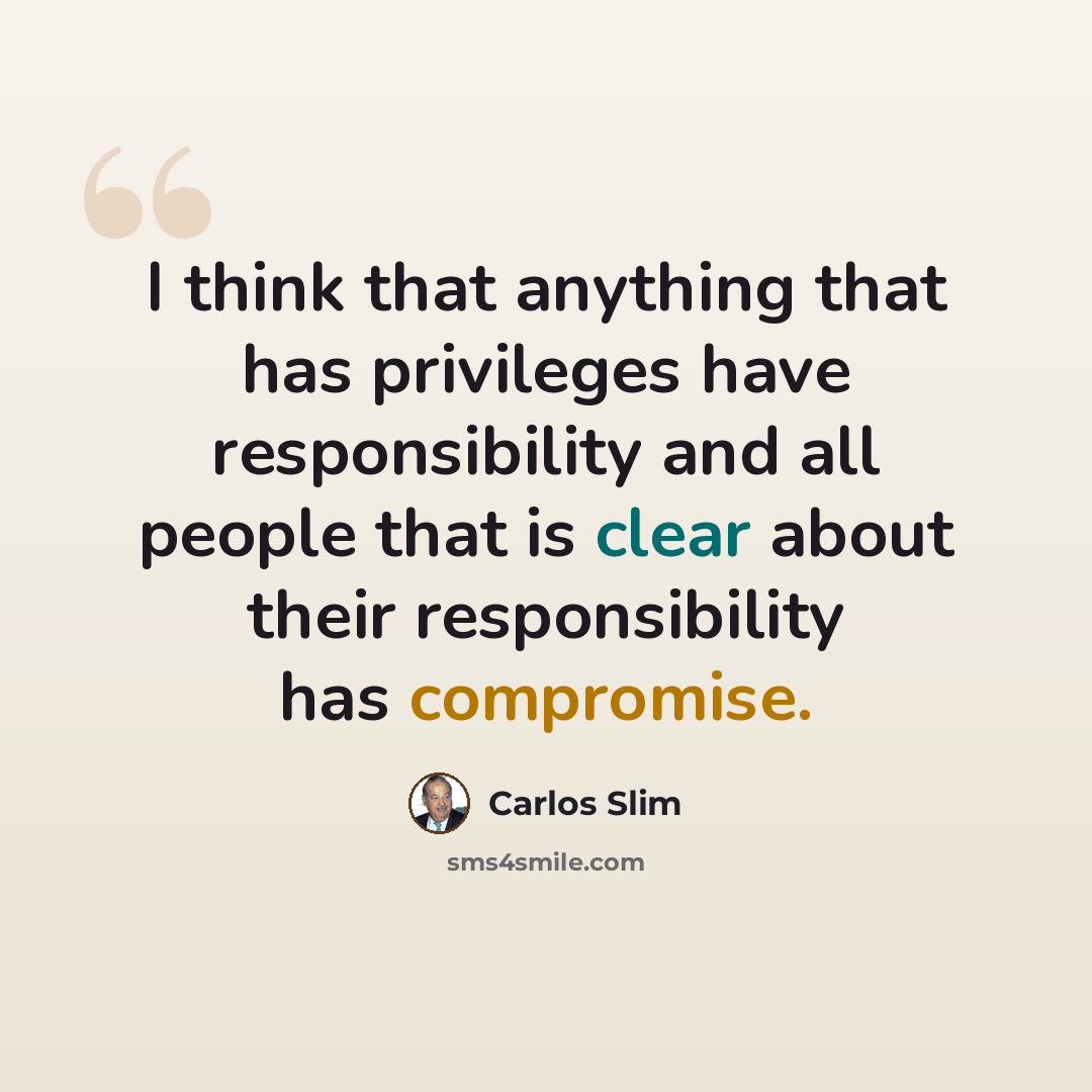 “I think that anything that has privileges have responsibility and all people that is clear about their responsibility has compromise.” quote by Carlos Slim