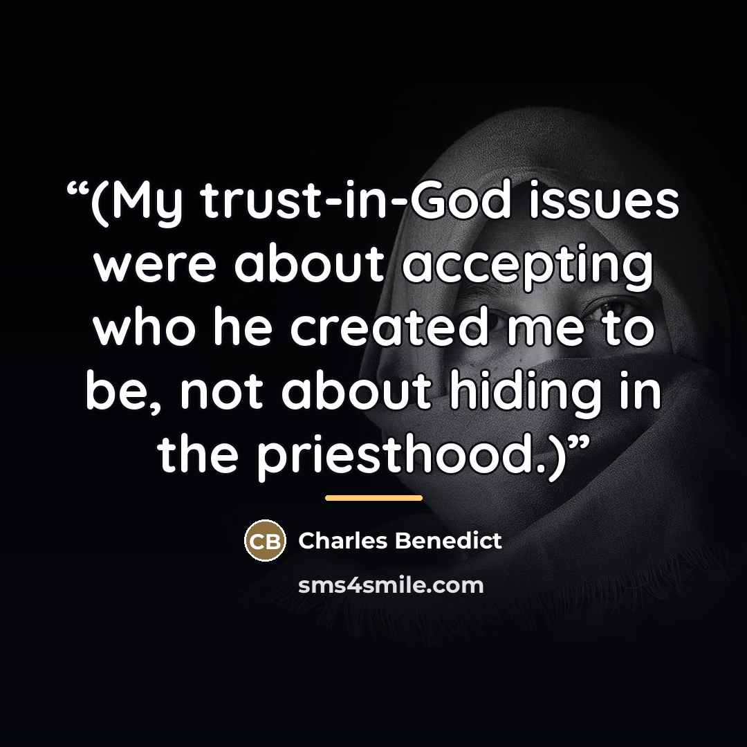 “(My trust-in-God issues were about accepting who he created me to be, not about hiding in the priesthood.)” quote by Charles Benedict