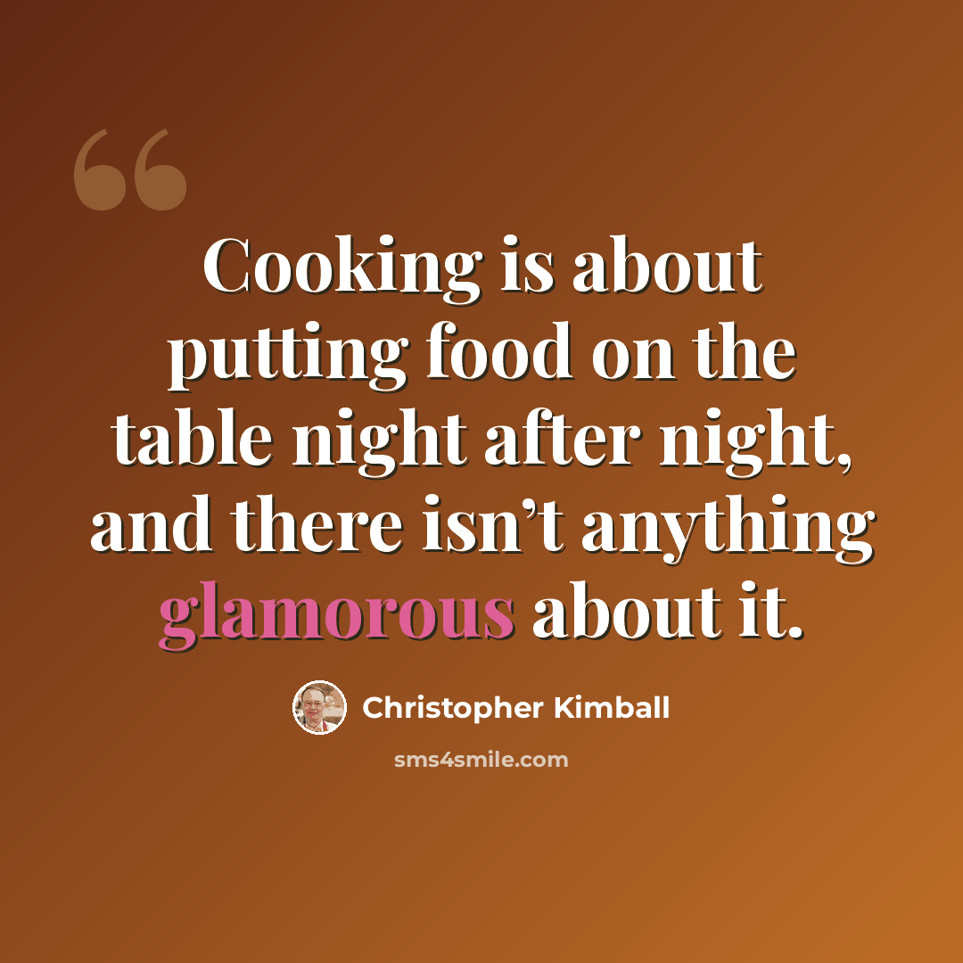 “Cooking is about putting food on the table night after night, and there isn’t anything glamorous about it.” quote by Christopher Kimball