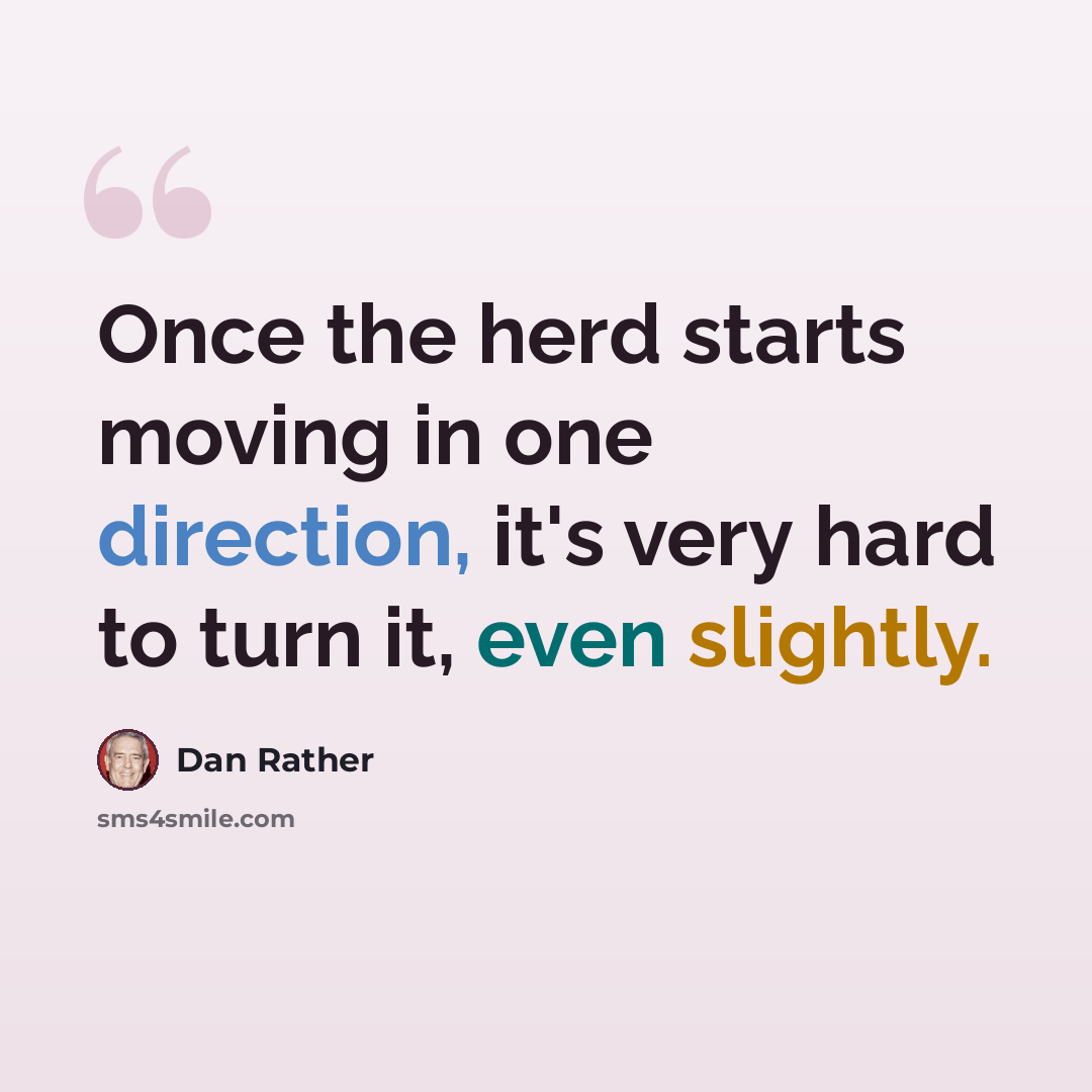 “Once the herd starts moving in one direction, it's very hard to turn it, even slightly.” quote by Dan Rather