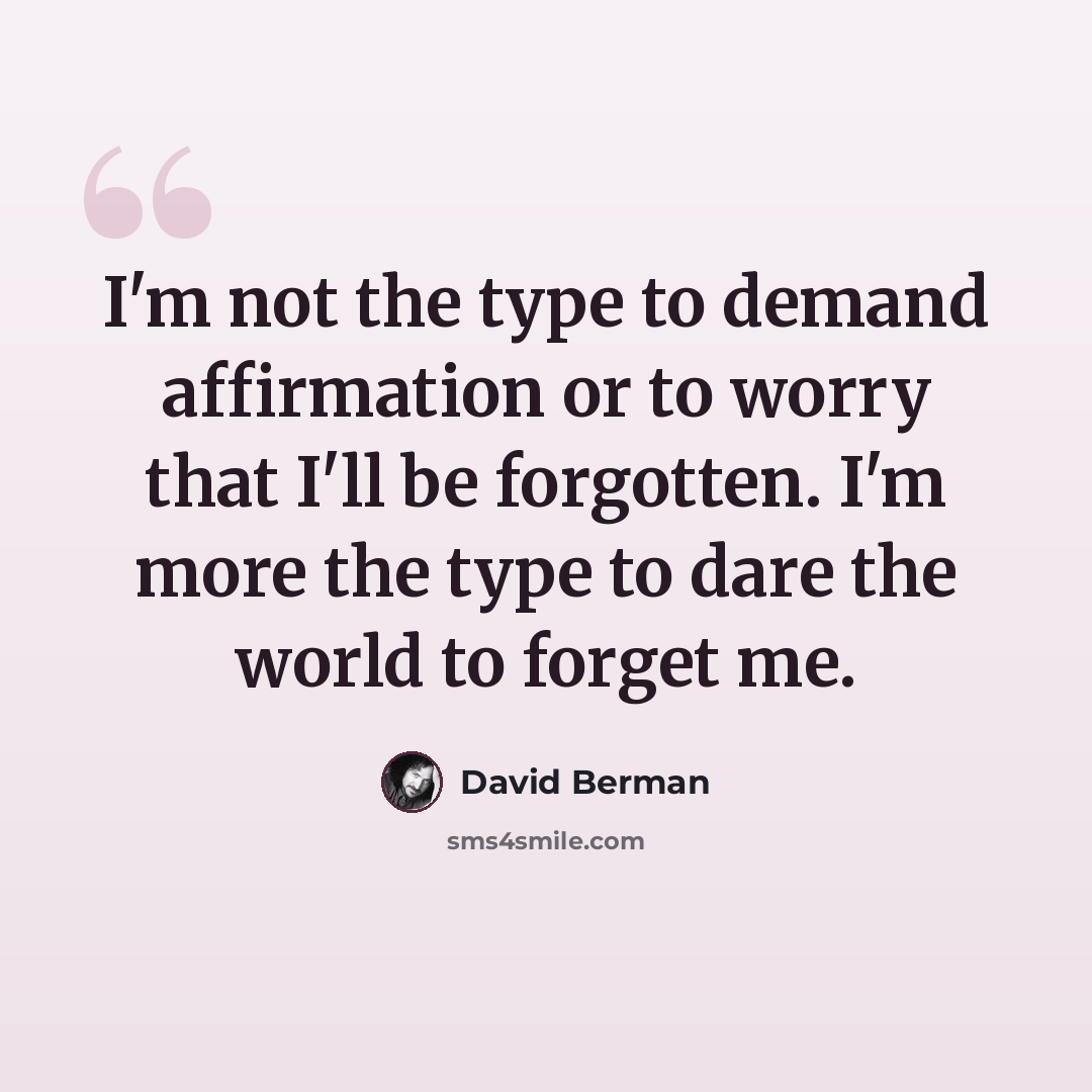 “I'm not the type to demand affirmation or to worry that I'll be forgotten. I'm more the type to dare the world to forget me.” quote by David Berman