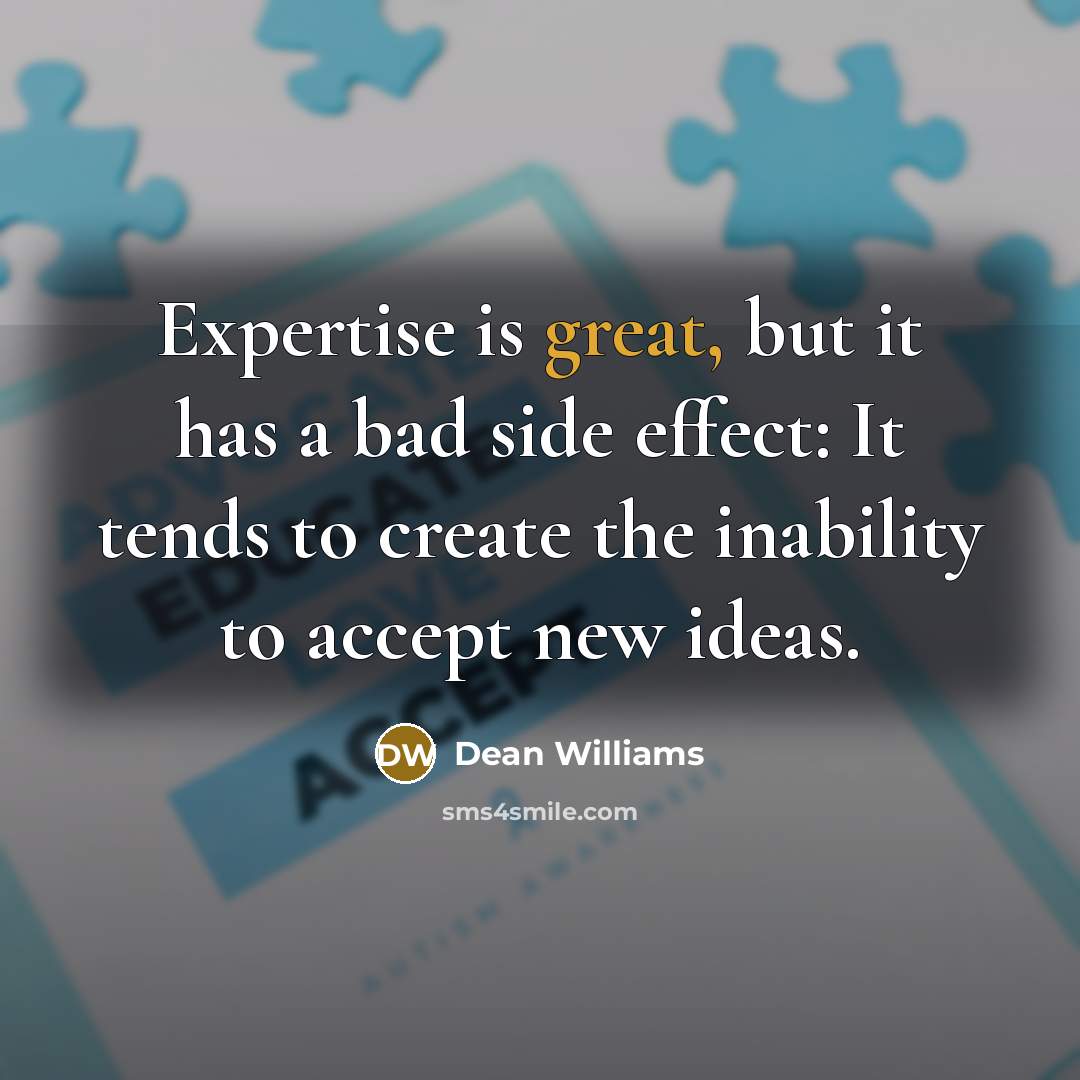 “Expertise is great, but it has a bad side effect: It tends to create the inability to accept new ideas.” quote by Dean Williams