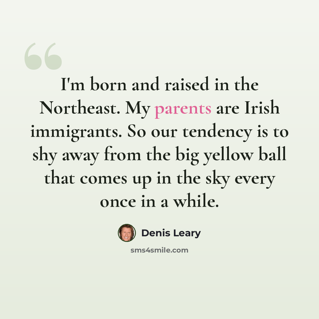 “I'm born and raised in the Northeast. My parents are Irish immigrants. So our tendency is to shy away from the big yellow ball that comes up in the sky every once in a while.” quote by Denis Leary