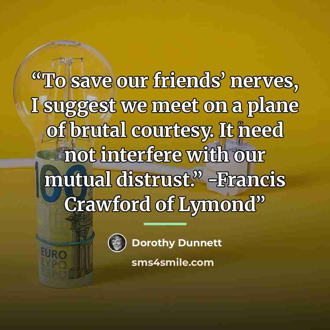 “To save our friends’ nerves, I suggest we meet on a plane of brutal courtesy. It need not interfere with our mutual distrust.” -Francis Crawford of Lymond” quote by Dorothy Dunnett