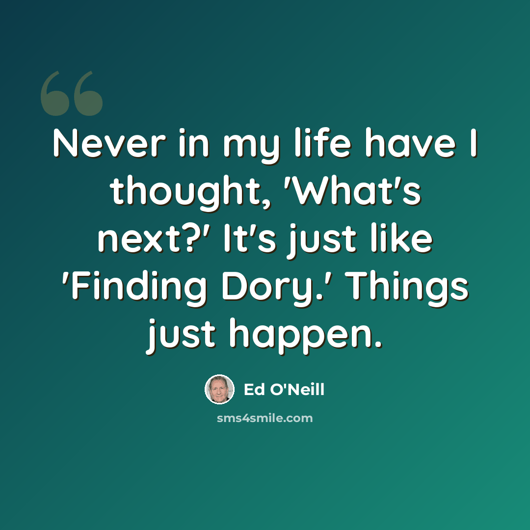 “Never in my life have I thought, 'What's next?' It's just like 'Finding Dory.' Things just happen.” quote by Ed O'Neill