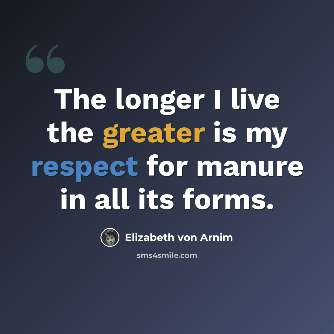 “The longer I live the greater is my respect for manure in all its forms.” quote by Elizabeth von Arnim
