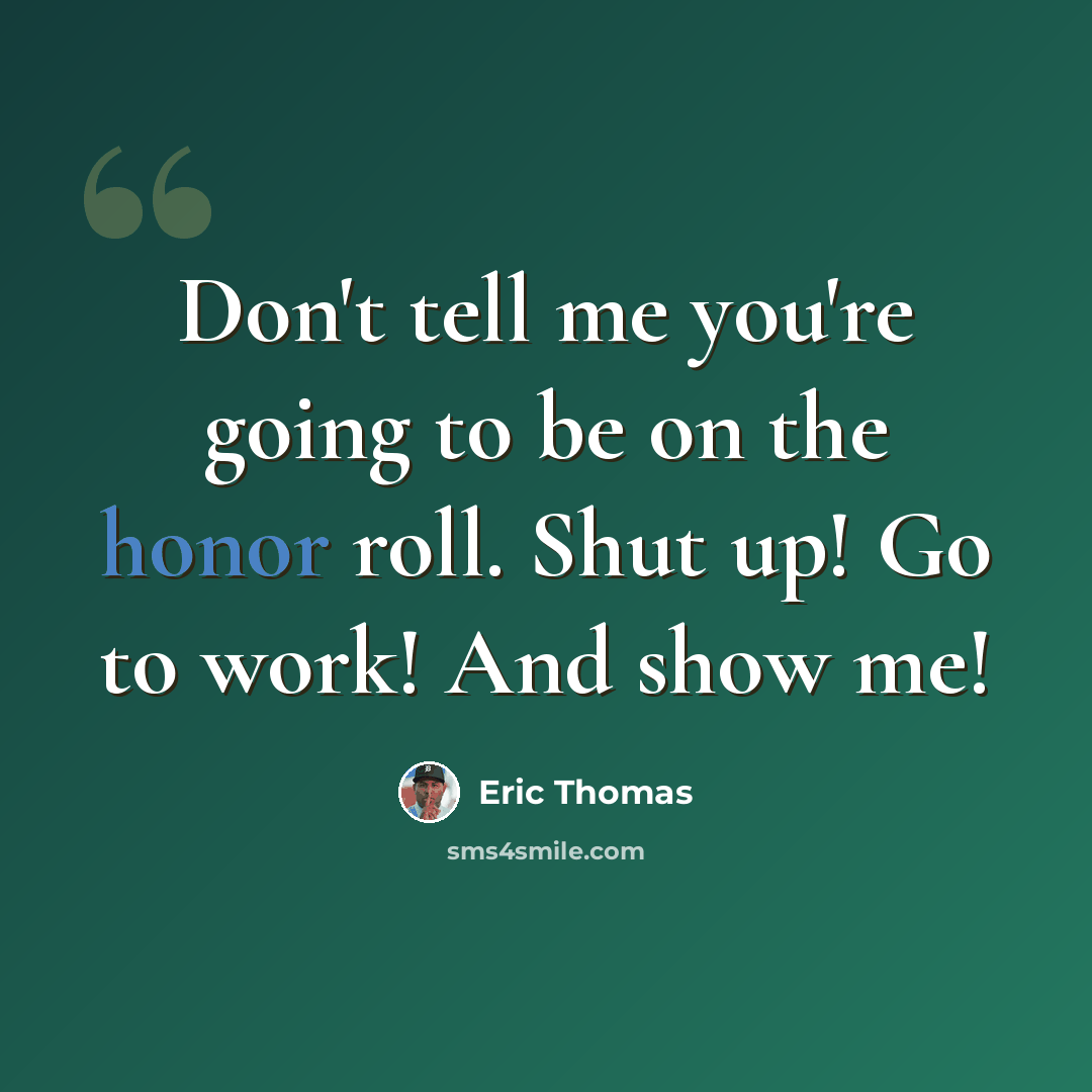 “Don't tell me you're going to be on the honor roll. Shut up! Go to work! And show me!” quote by Eric Thomas