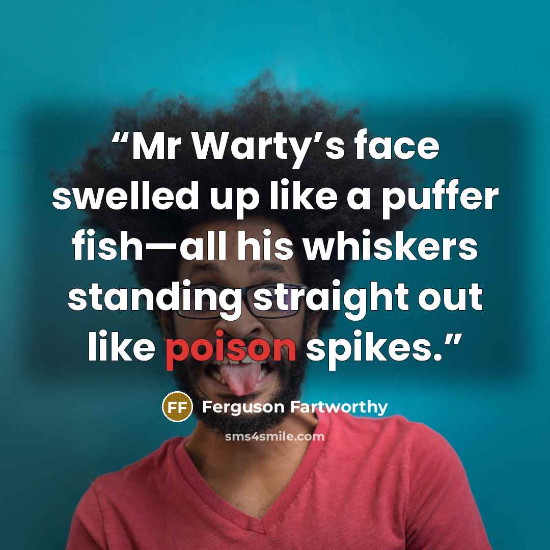 “Mr Warty’s face swelled up like a puffer fish—all his whiskers standing straight out like poison spikes.” quote by Ferguson Fartworthy