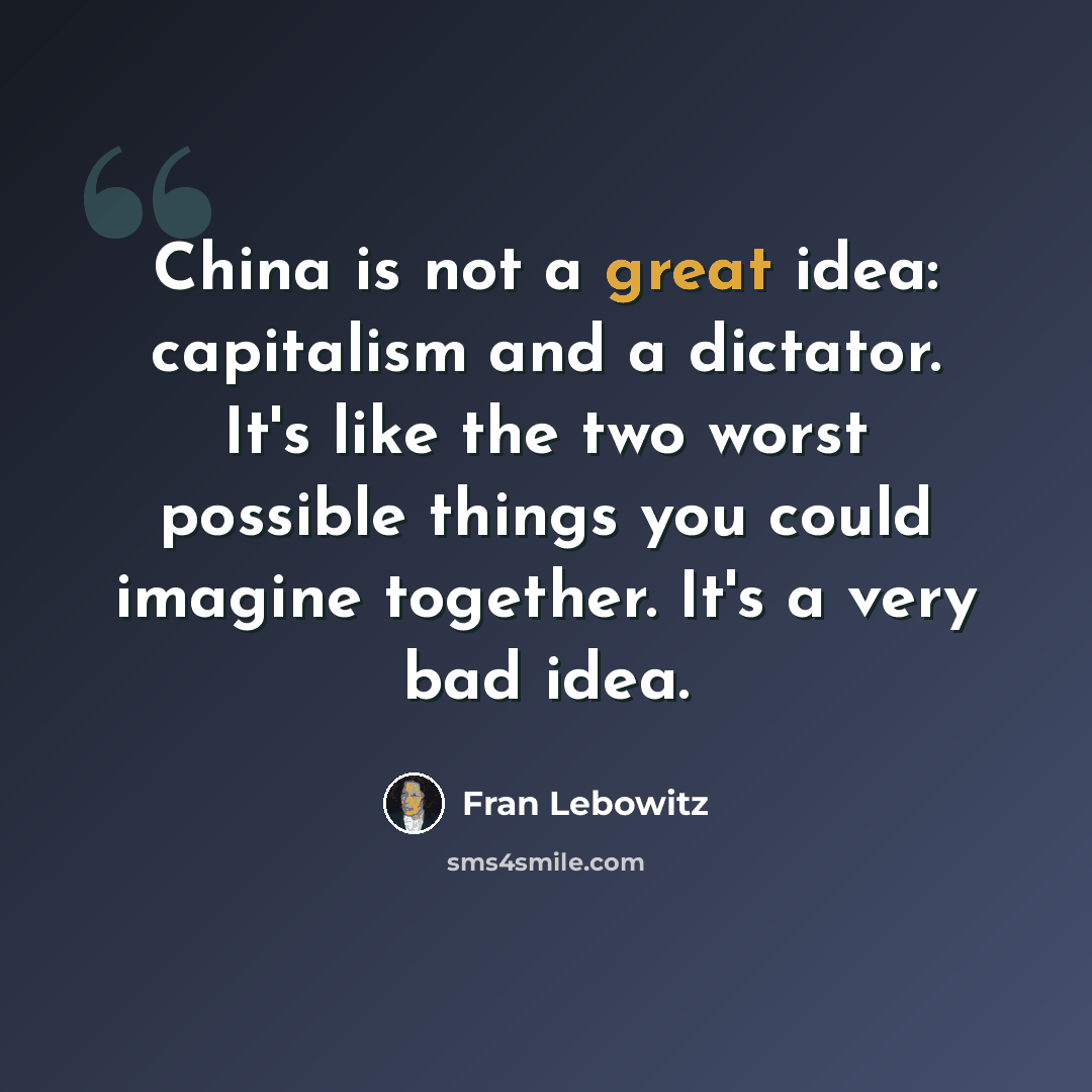 “China is not a great idea: capitalism and a dictator. It's like the two worst possible things you could imagine together. It's a very bad idea.” quote by Fran Lebowitz