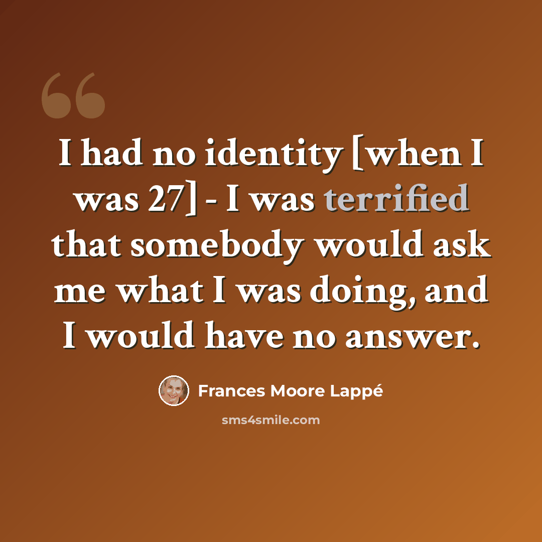 “I had no identity [when I was 27] - I was terrified that somebody would ask me what I was doing, and I would have no answer.” quote by Frances Moore Lappé