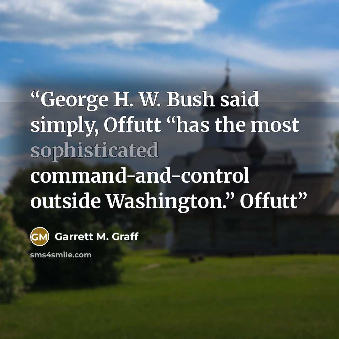 “George H. W. Bush said simply, Offutt “has the most sophisticated command-and-control outside Washington.” Offutt” quote by Garrett M. Graff