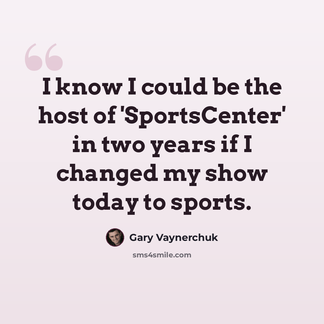 “I know I could be the host of 'SportsCenter' in two years if I changed my show today to sports.” quote by Gary Vaynerchuk