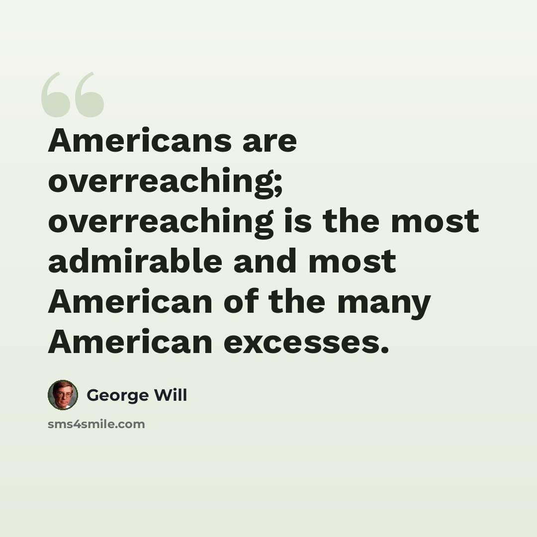 “Americans are overreaching; overreaching is the most admirable and most American of the many American excesses.” quote by George Will