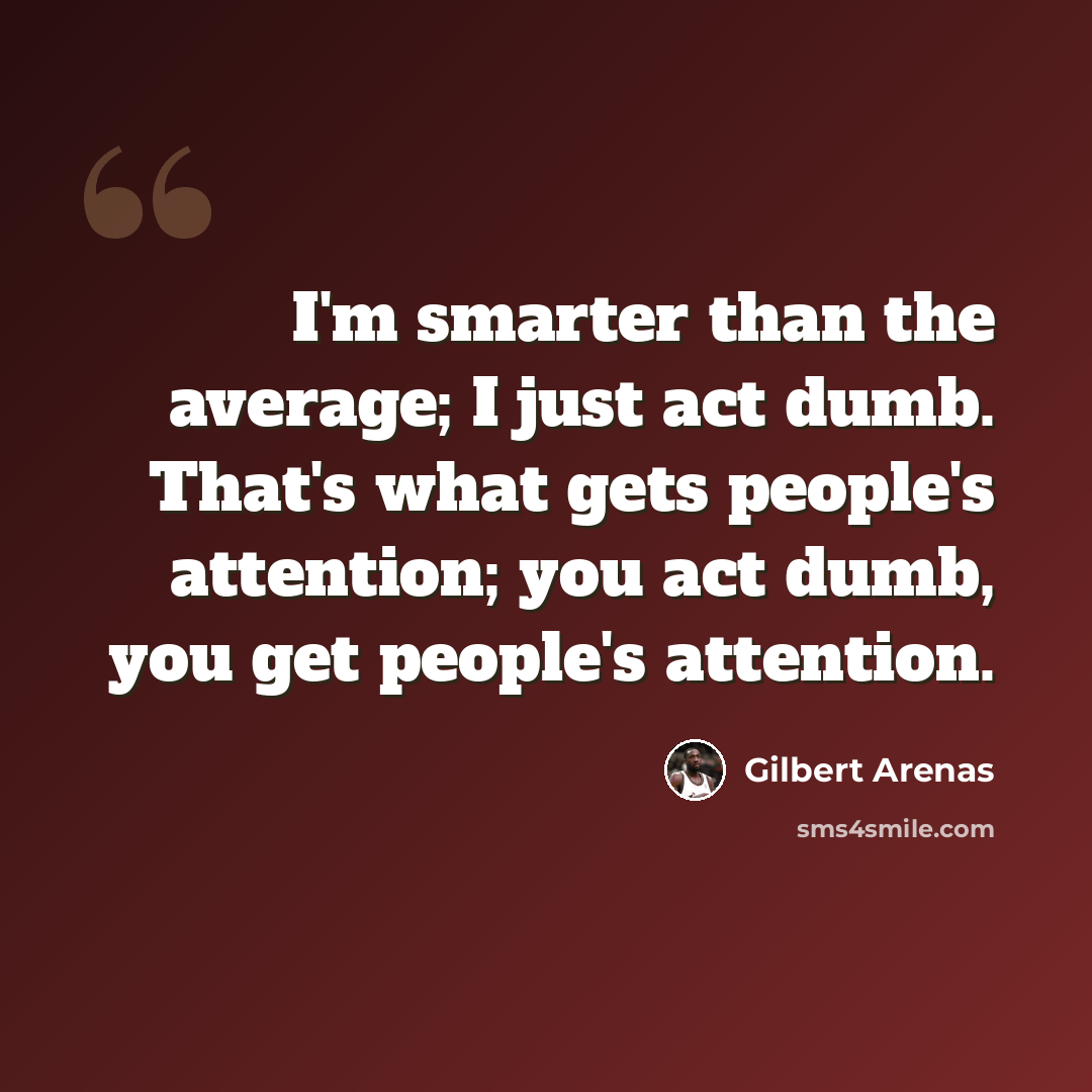 “I'm smarter than the average; I just act dumb. That's what gets people's attention; you act dumb, you get people's attention.” quote by Gilbert Arenas