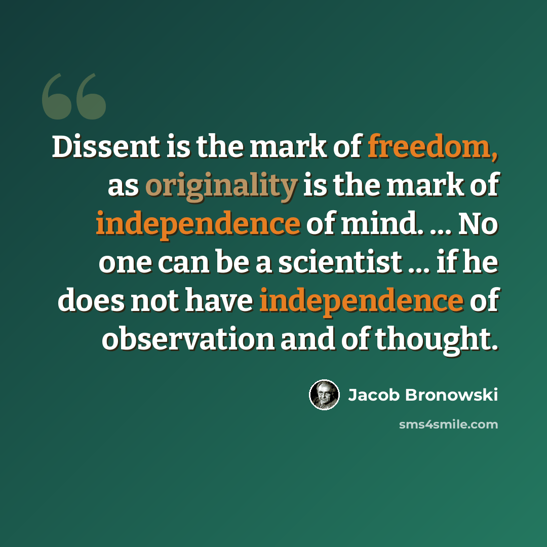 “Dissent is the mark of freedom, as originality is the mark of independence of mind. … No one can be a scientist … if he does not have independence of observation and of thought.” quote by Jacob Bronowski