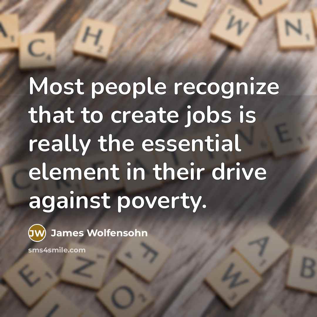 “Most people recognize that to create jobs is really the essential element in their drive against poverty.” quote by James Wolfensohn