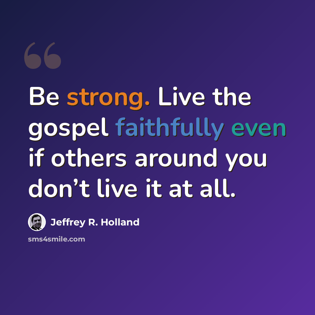 “Be strong. Live the gospel faithfully even if others around you don’t live it at all.” quote by Jeffrey R. Holland