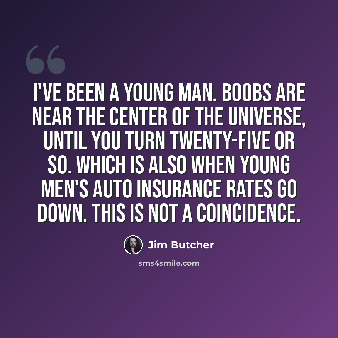 “I've been a young man. Boobs are near the center of the universe, until you turn twenty-five or so. Which is also when young men's auto insurance rates go down. This is not a coincidence.” quote by Jim Butcher