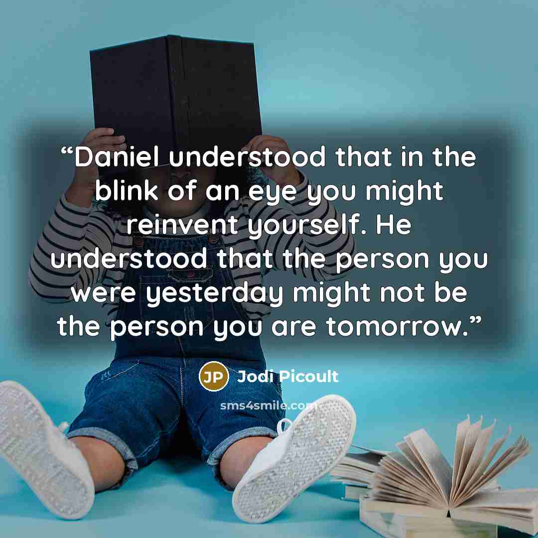 “Daniel understood that in the blink of an eye you might reinvent yourself. He understood that the person you were yesterday might not be the person you are tomorrow.” quote by Jodi Picoult
